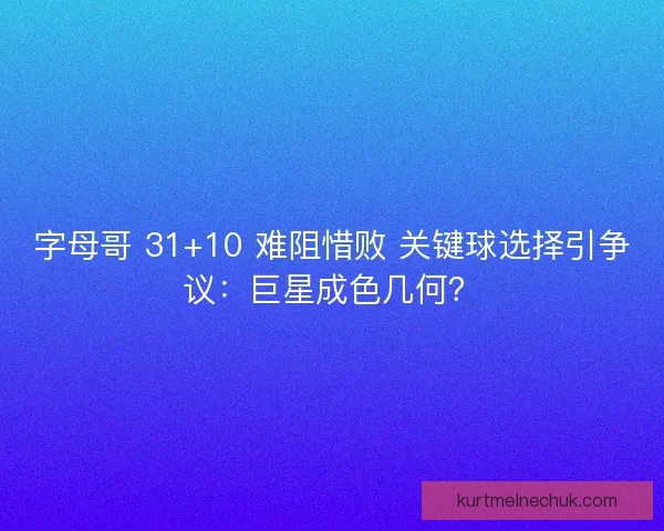 字母哥 31+10 难阻惜败 关键球选择引争议：巨星成色几何？